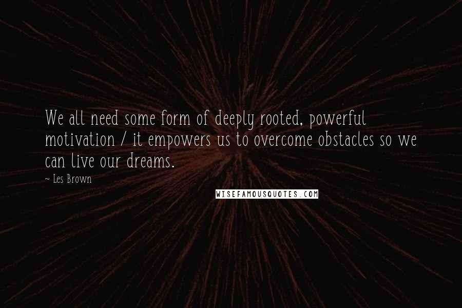 Les Brown Quotes: We all need some form of deeply rooted, powerful motivation / it empowers us to overcome obstacles so we can live our dreams.