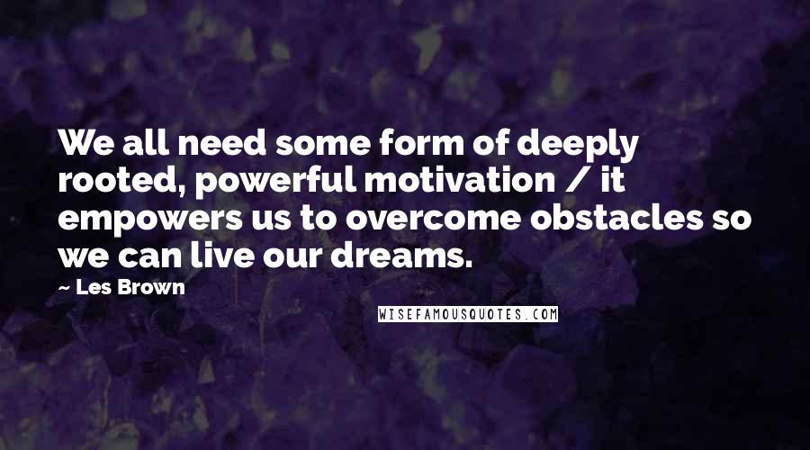 Les Brown Quotes: We all need some form of deeply rooted, powerful motivation / it empowers us to overcome obstacles so we can live our dreams.