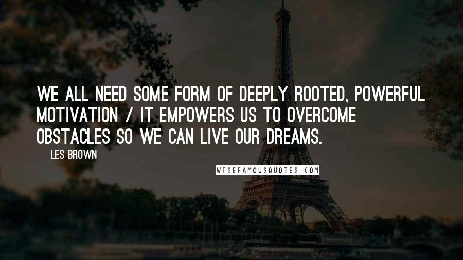 Les Brown Quotes: We all need some form of deeply rooted, powerful motivation / it empowers us to overcome obstacles so we can live our dreams.