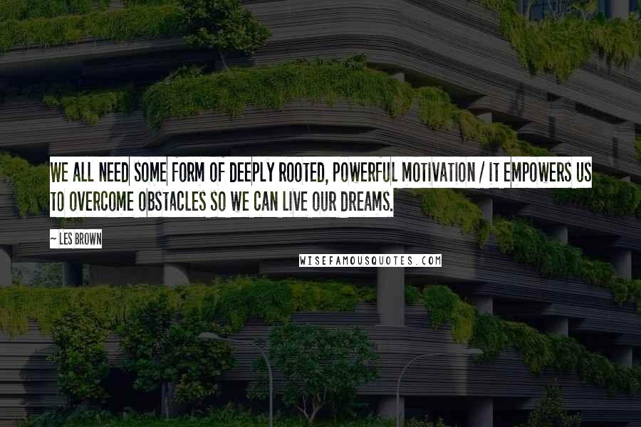 Les Brown Quotes: We all need some form of deeply rooted, powerful motivation / it empowers us to overcome obstacles so we can live our dreams.