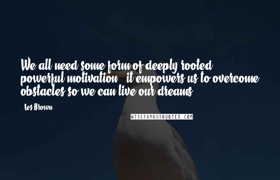 Les Brown Quotes: We all need some form of deeply rooted, powerful motivation / it empowers us to overcome obstacles so we can live our dreams.