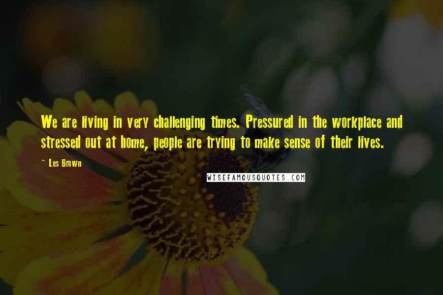 Les Brown Quotes: We are living in very challenging times. Pressured in the workplace and stressed out at home, people are trying to make sense of their lives.
