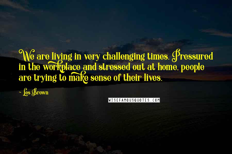 Les Brown Quotes: We are living in very challenging times. Pressured in the workplace and stressed out at home, people are trying to make sense of their lives.
