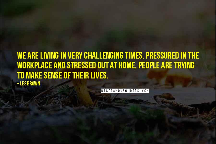 Les Brown Quotes: We are living in very challenging times. Pressured in the workplace and stressed out at home, people are trying to make sense of their lives.