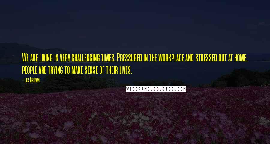 Les Brown Quotes: We are living in very challenging times. Pressured in the workplace and stressed out at home, people are trying to make sense of their lives.