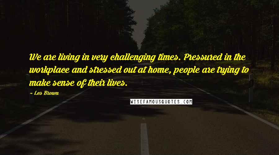 Les Brown Quotes: We are living in very challenging times. Pressured in the workplace and stressed out at home, people are trying to make sense of their lives.