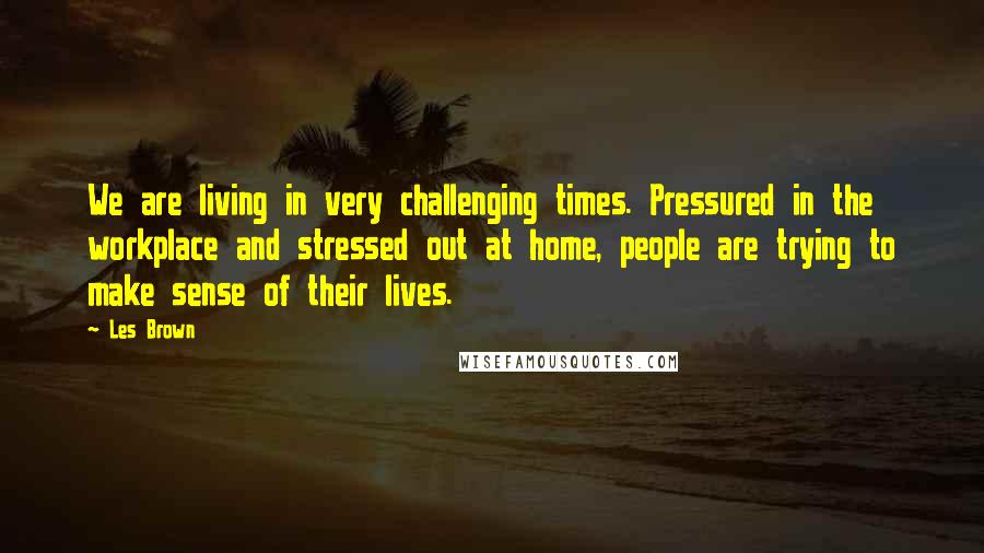 Les Brown Quotes: We are living in very challenging times. Pressured in the workplace and stressed out at home, people are trying to make sense of their lives.