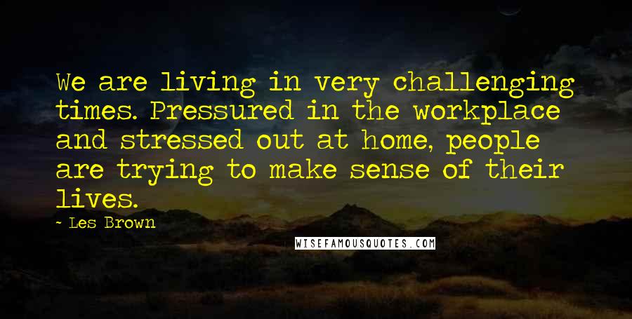 Les Brown Quotes: We are living in very challenging times. Pressured in the workplace and stressed out at home, people are trying to make sense of their lives.