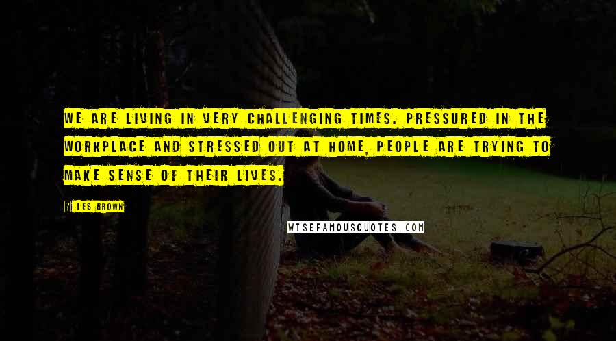 Les Brown Quotes: We are living in very challenging times. Pressured in the workplace and stressed out at home, people are trying to make sense of their lives.