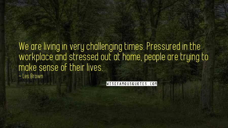 Les Brown Quotes: We are living in very challenging times. Pressured in the workplace and stressed out at home, people are trying to make sense of their lives.