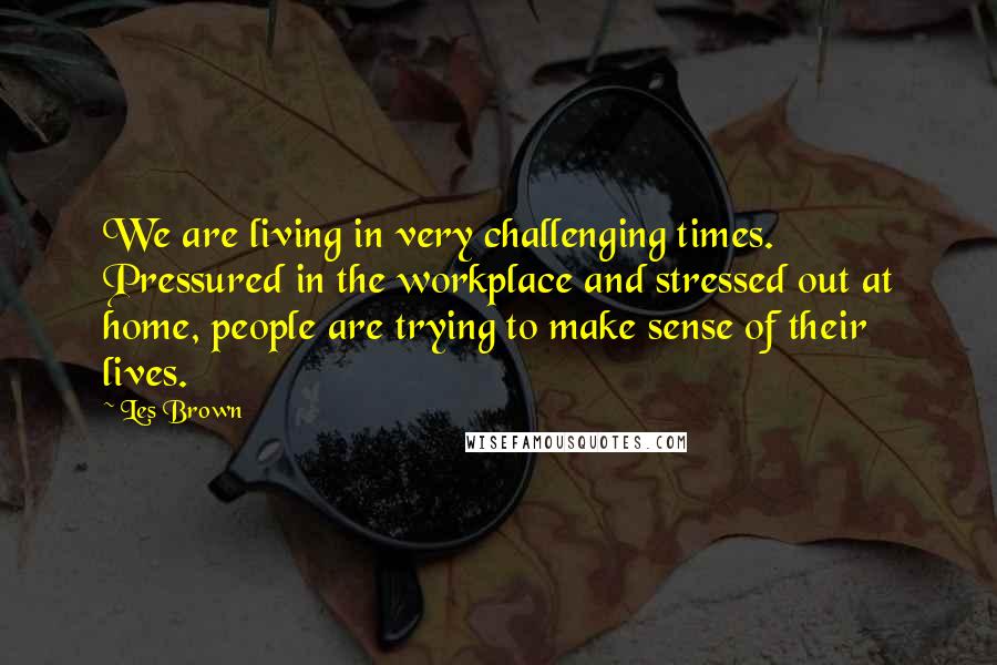 Les Brown Quotes: We are living in very challenging times. Pressured in the workplace and stressed out at home, people are trying to make sense of their lives.
