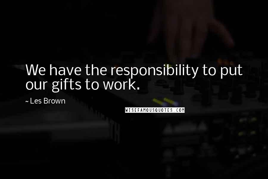 Les Brown Quotes: We have the responsibility to put our gifts to work.