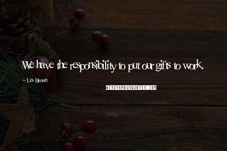 Les Brown Quotes: We have the responsibility to put our gifts to work.