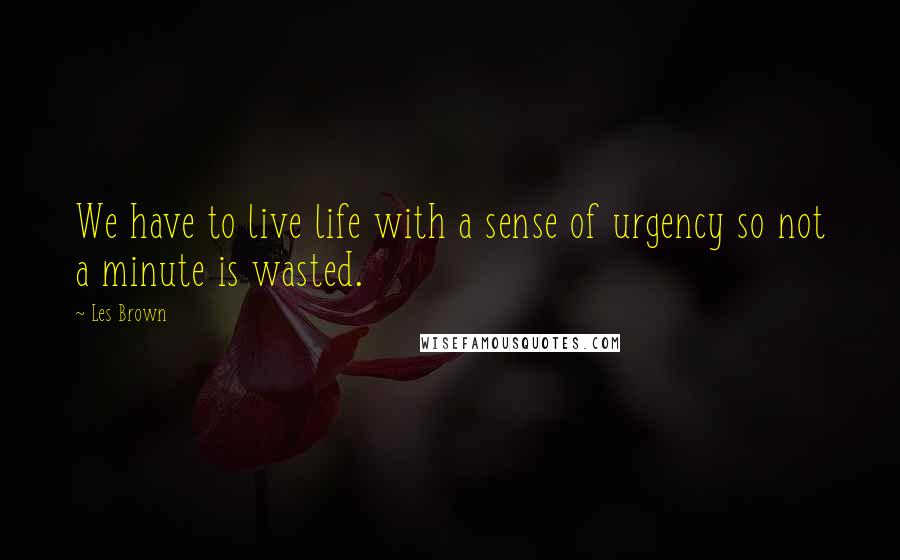 Les Brown Quotes: We have to live life with a sense of urgency so not a minute is wasted.