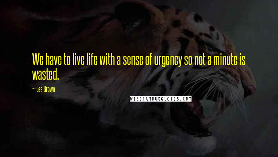 Les Brown Quotes: We have to live life with a sense of urgency so not a minute is wasted.