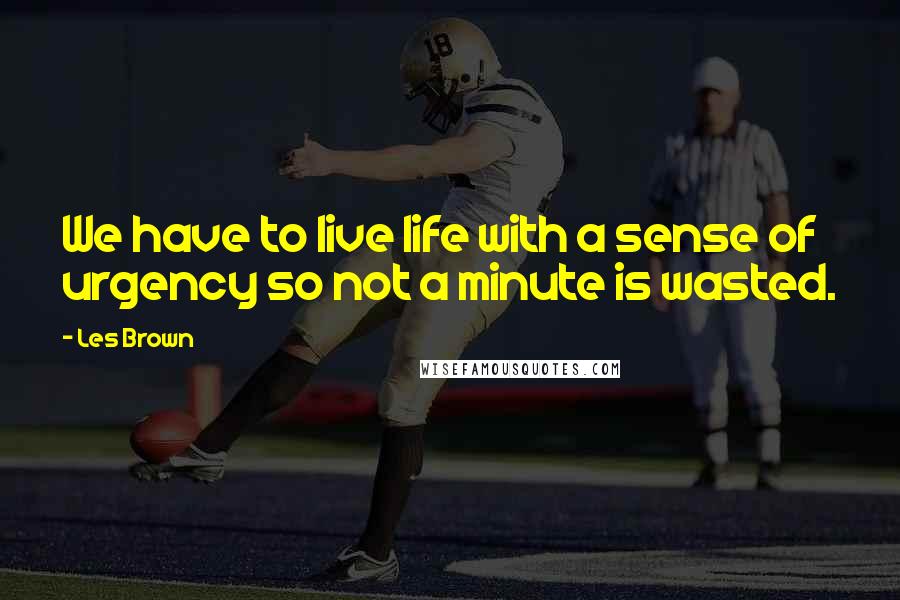 Les Brown Quotes: We have to live life with a sense of urgency so not a minute is wasted.