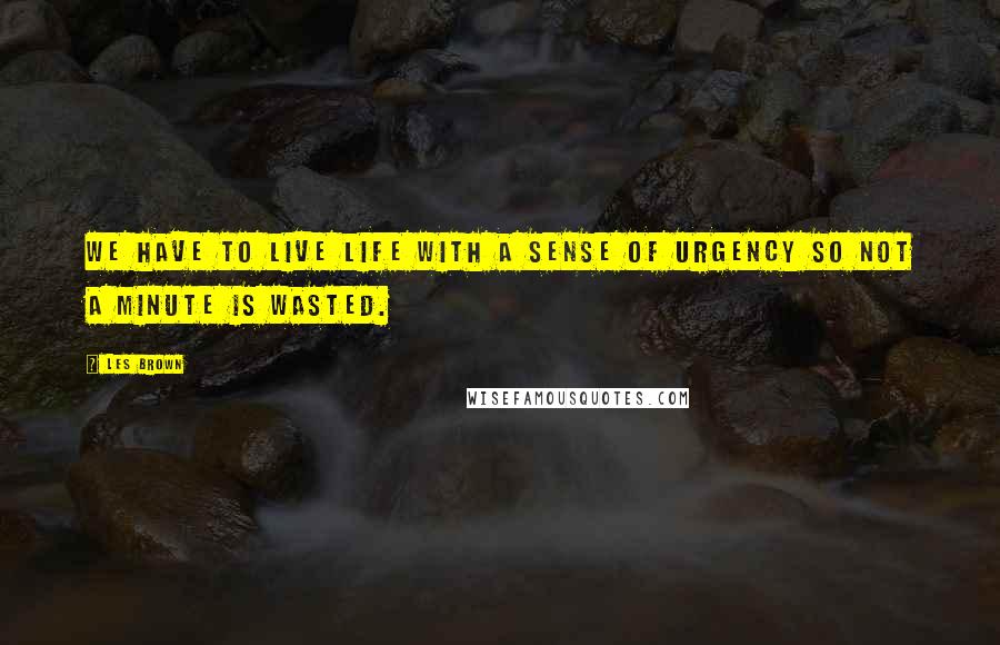 Les Brown Quotes: We have to live life with a sense of urgency so not a minute is wasted.