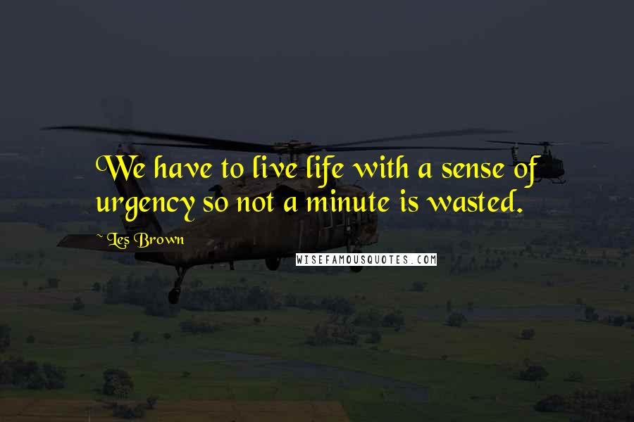 Les Brown Quotes: We have to live life with a sense of urgency so not a minute is wasted.