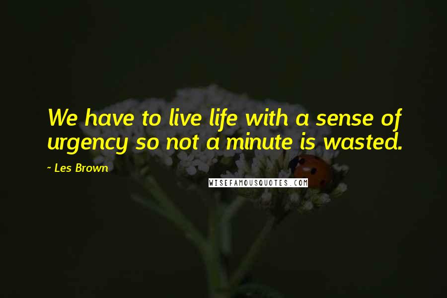 Les Brown Quotes: We have to live life with a sense of urgency so not a minute is wasted.