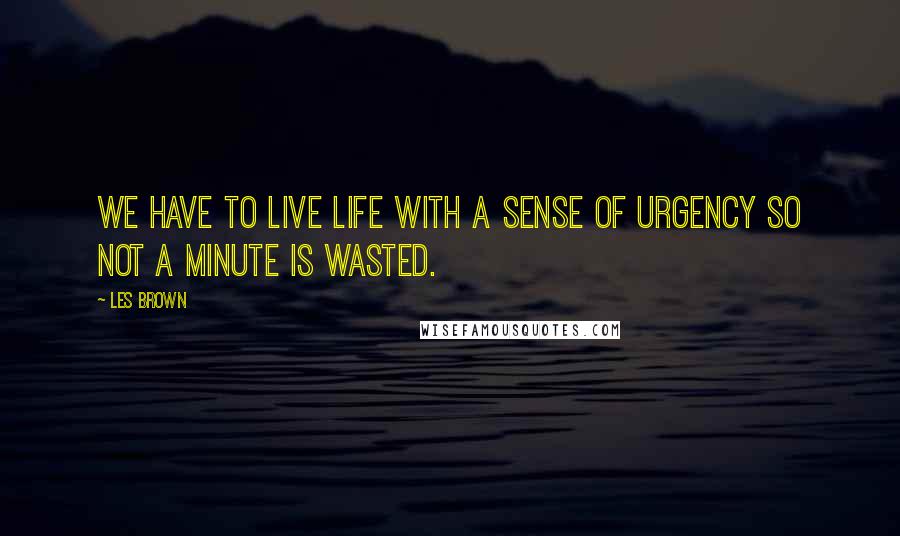 Les Brown Quotes: We have to live life with a sense of urgency so not a minute is wasted.