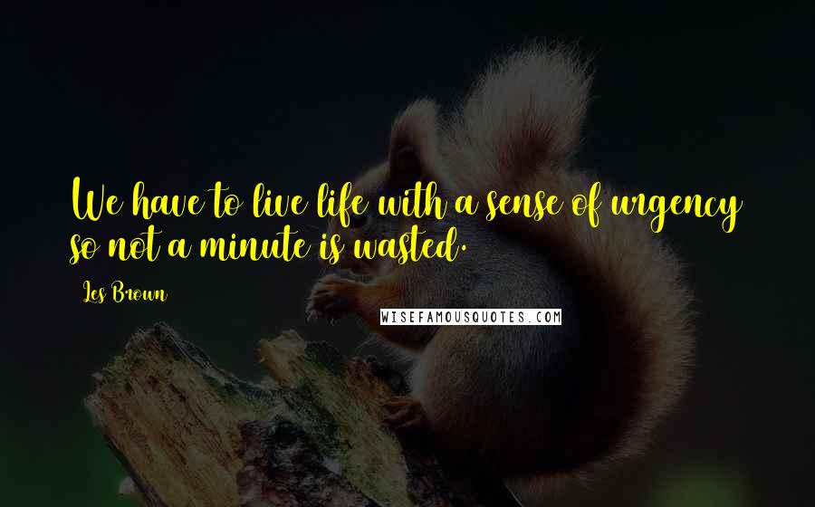 Les Brown Quotes: We have to live life with a sense of urgency so not a minute is wasted.