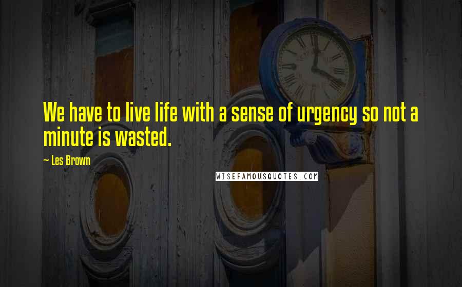 Les Brown Quotes: We have to live life with a sense of urgency so not a minute is wasted.