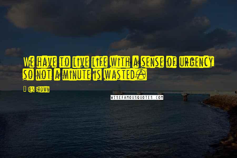 Les Brown Quotes: We have to live life with a sense of urgency so not a minute is wasted.