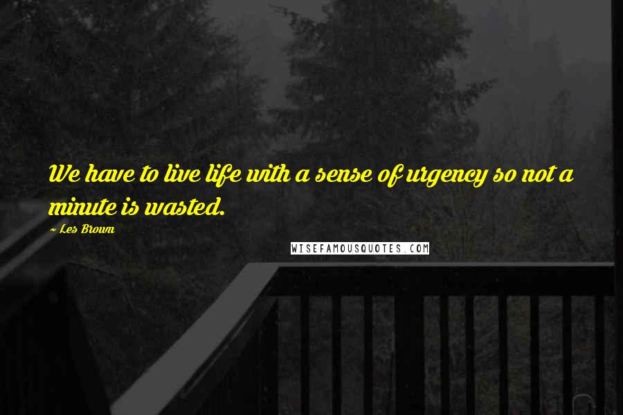 Les Brown Quotes: We have to live life with a sense of urgency so not a minute is wasted.