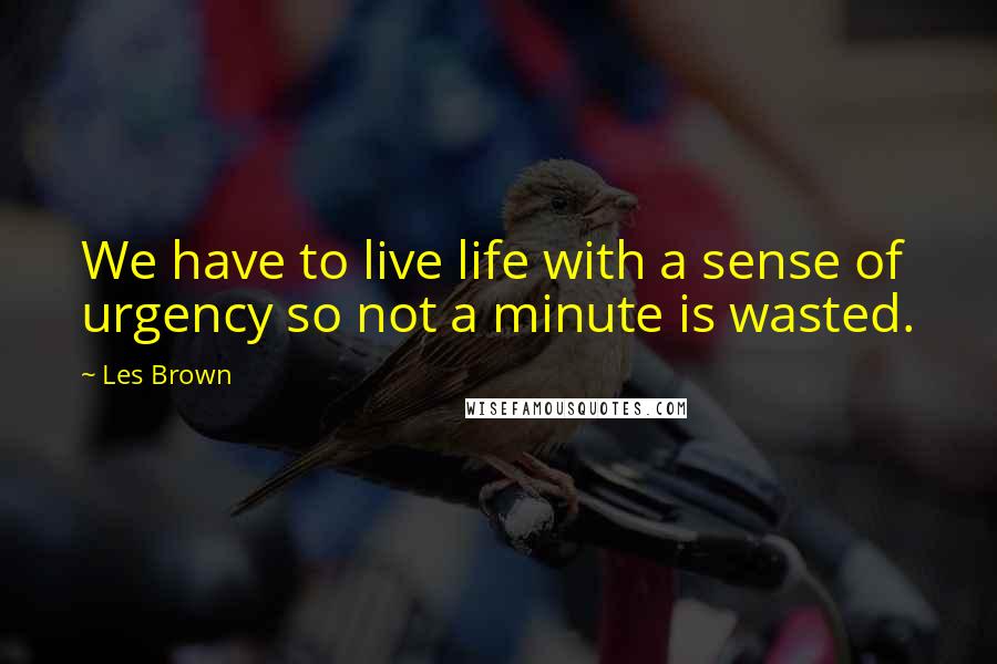 Les Brown Quotes: We have to live life with a sense of urgency so not a minute is wasted.