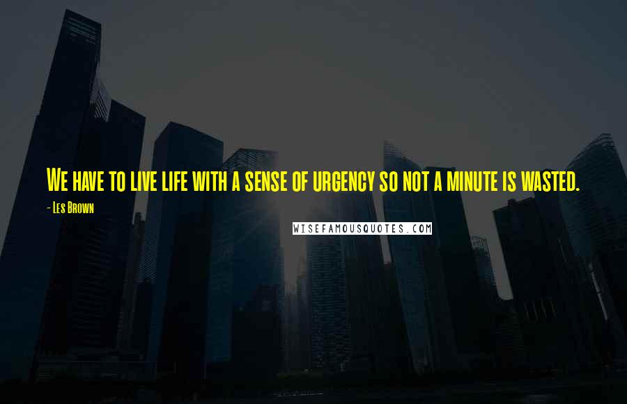 Les Brown Quotes: We have to live life with a sense of urgency so not a minute is wasted.