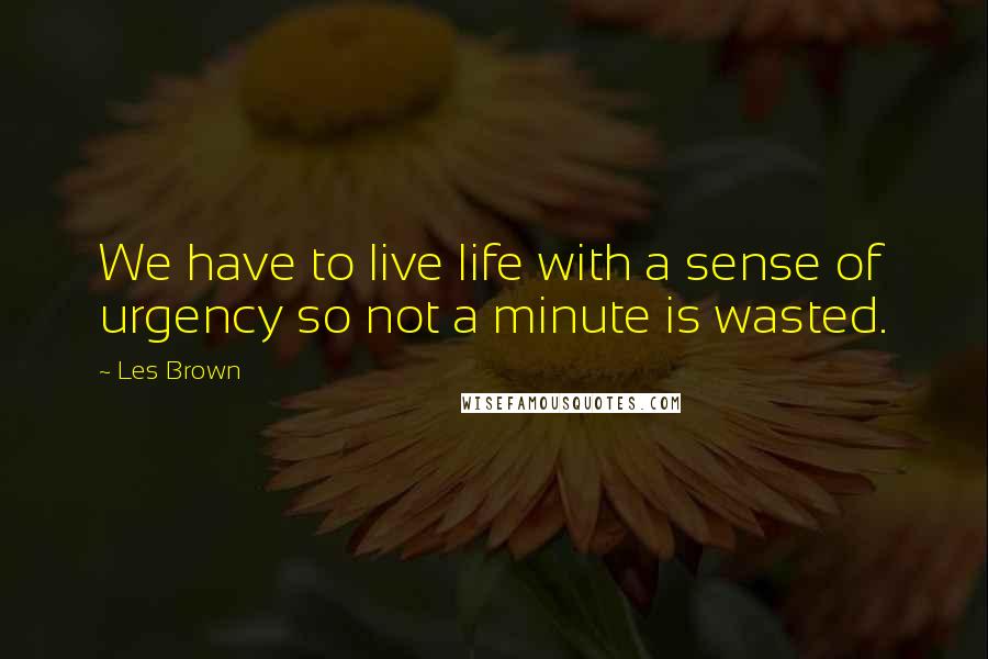 Les Brown Quotes: We have to live life with a sense of urgency so not a minute is wasted.