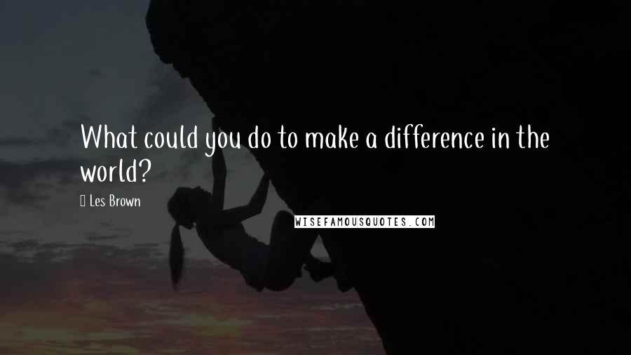 Les Brown Quotes: What could you do to make a difference in the world?