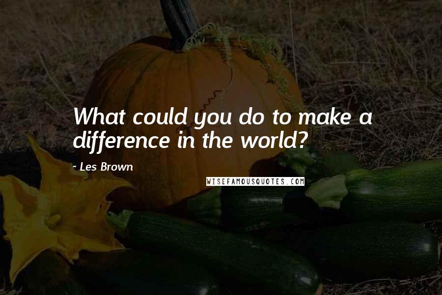 Les Brown Quotes: What could you do to make a difference in the world?