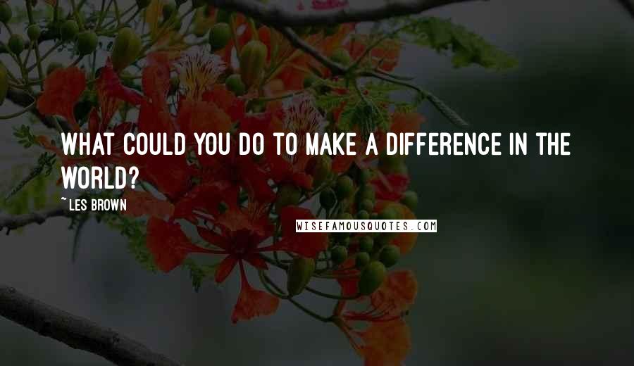 Les Brown Quotes: What could you do to make a difference in the world?