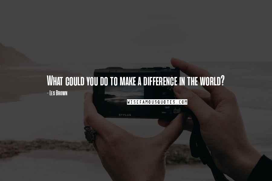 Les Brown Quotes: What could you do to make a difference in the world?