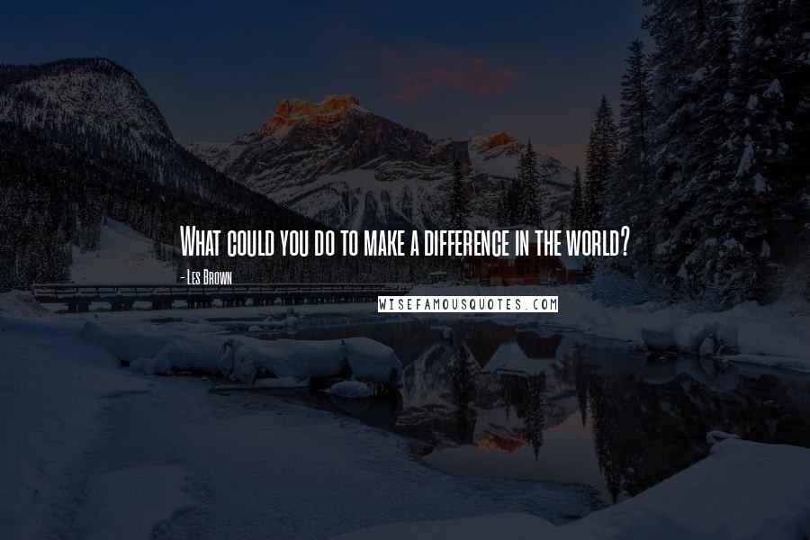 Les Brown Quotes: What could you do to make a difference in the world?