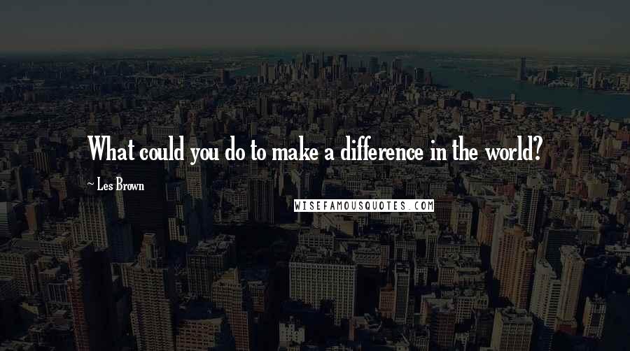 Les Brown Quotes: What could you do to make a difference in the world?