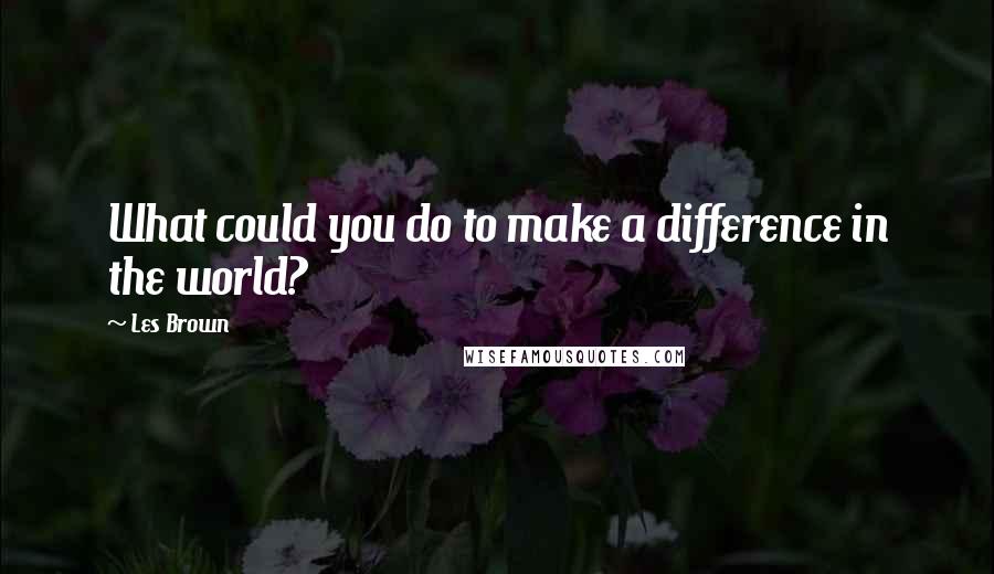 Les Brown Quotes: What could you do to make a difference in the world?