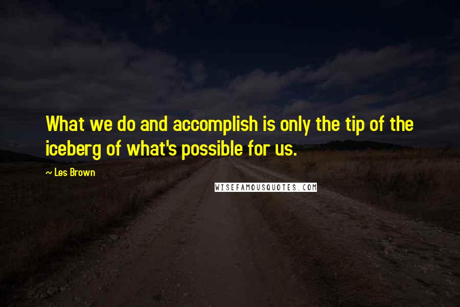 Les Brown Quotes: What we do and accomplish is only the tip of the iceberg of what's possible for us.