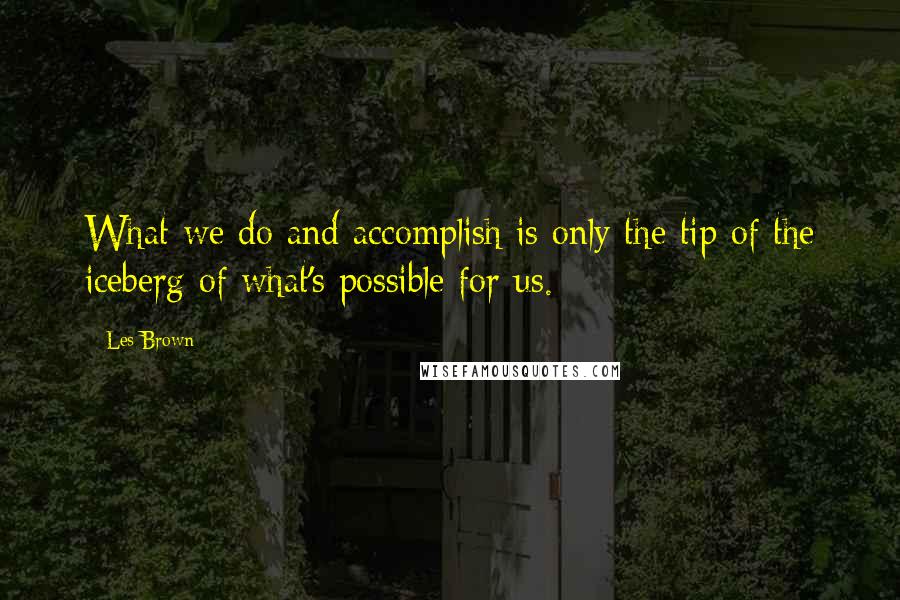 Les Brown Quotes: What we do and accomplish is only the tip of the iceberg of what's possible for us.