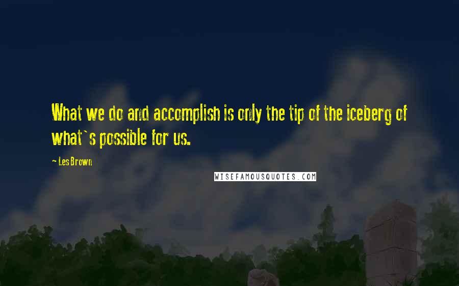 Les Brown Quotes: What we do and accomplish is only the tip of the iceberg of what's possible for us.