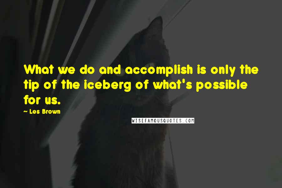 Les Brown Quotes: What we do and accomplish is only the tip of the iceberg of what's possible for us.