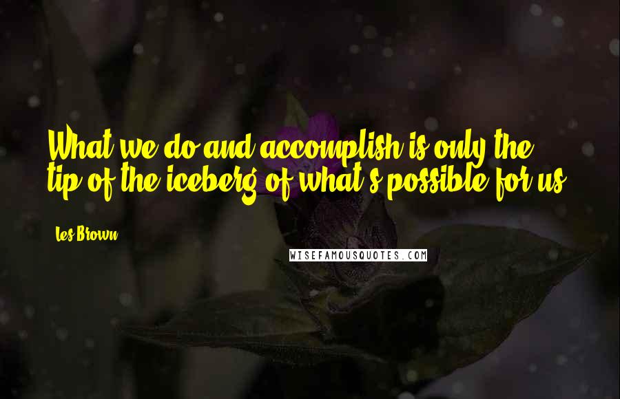 Les Brown Quotes: What we do and accomplish is only the tip of the iceberg of what's possible for us.