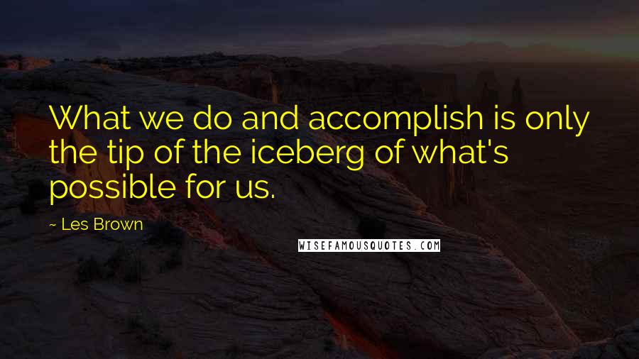 Les Brown Quotes: What we do and accomplish is only the tip of the iceberg of what's possible for us.