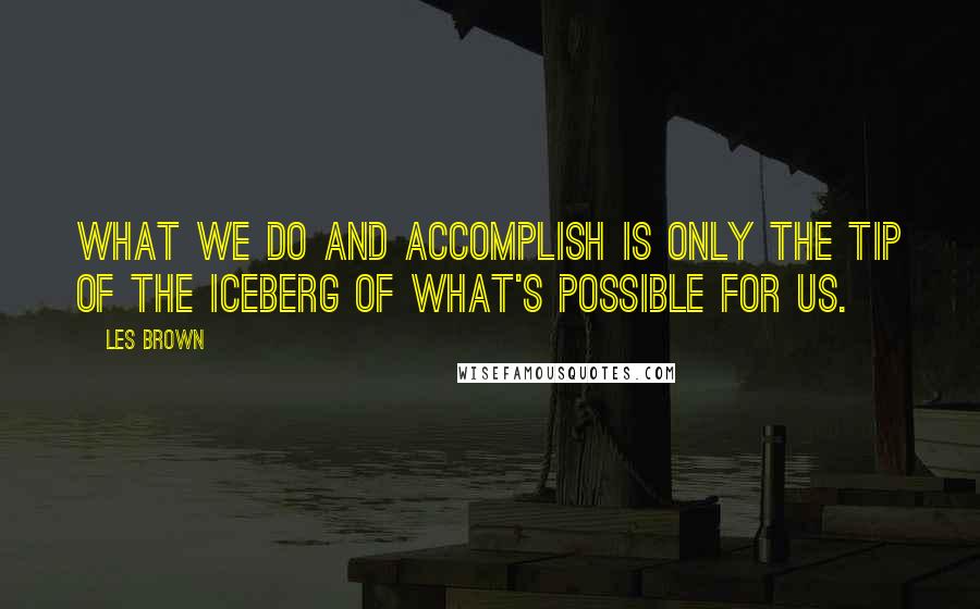 Les Brown Quotes: What we do and accomplish is only the tip of the iceberg of what's possible for us.