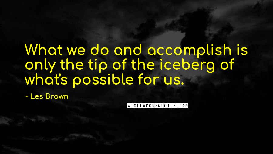 Les Brown Quotes: What we do and accomplish is only the tip of the iceberg of what's possible for us.