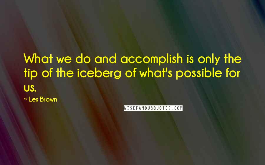 Les Brown Quotes: What we do and accomplish is only the tip of the iceberg of what's possible for us.