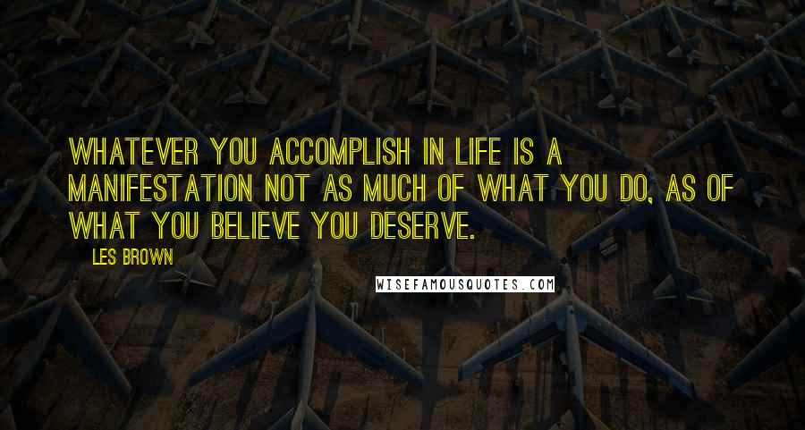 Les Brown Quotes: Whatever you accomplish in life is a manifestation not as much of what you do, as of what you believe you deserve.
