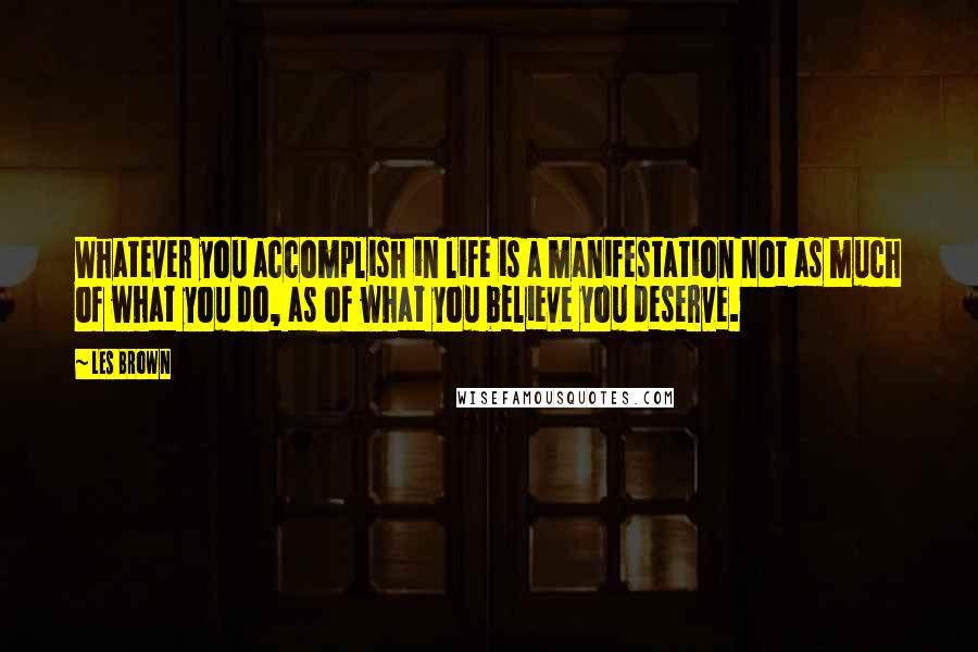 Les Brown Quotes: Whatever you accomplish in life is a manifestation not as much of what you do, as of what you believe you deserve.