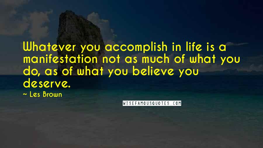 Les Brown Quotes: Whatever you accomplish in life is a manifestation not as much of what you do, as of what you believe you deserve.